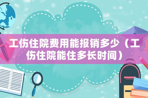 工傷住院費用能報銷多少（工傷住院能住多長時間）