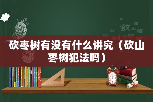 砍棗樹有沒有什么講究（砍山棗樹犯法嗎）