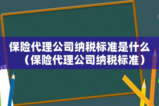 保險代理公司納稅標準是什么（保險代理公司納稅標準）