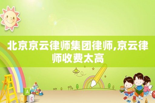 北京京云律師集團律師,京云律師收費太高