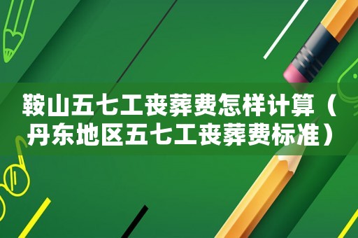 鞍山五七工喪葬費怎樣計算（丹東地區五七工喪葬費標準）
