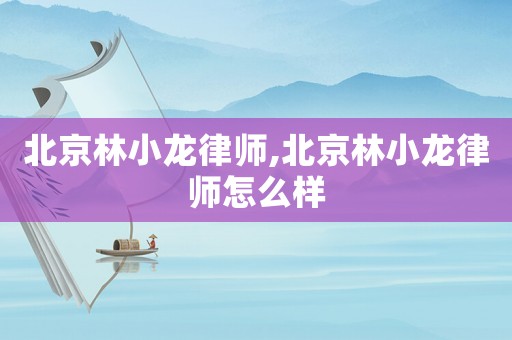 北京林小龍律師,北京林小龍律師怎么樣