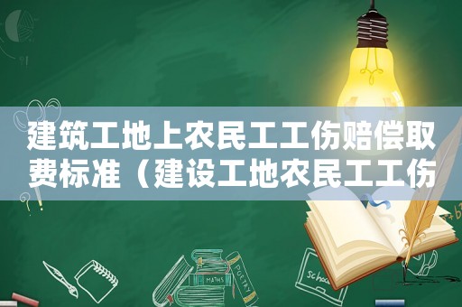 建筑工地上農(nóng)民工工傷賠償取費標準（建設工地農(nóng)民工工傷）