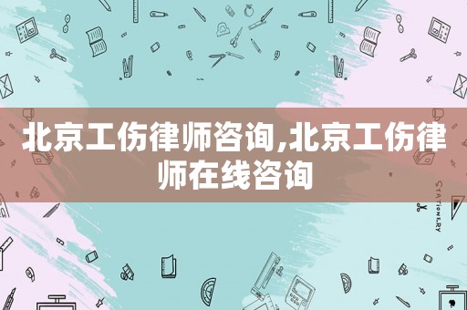 北京工傷律師咨詢,北京工傷律師在線咨詢