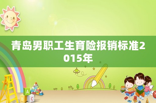 青島男職工生育險報銷標準2015年