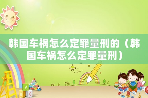 韓國車禍怎么定罪量刑的（韓國車禍怎么定罪量刑）