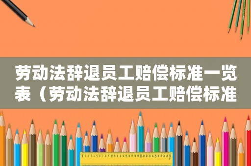 勞動(dòng)法辭退員工賠償標(biāo)準(zhǔn)一覽表（勞動(dòng)法辭退員工賠償標(biāo)準(zhǔn)2015）