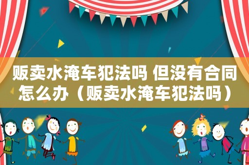 販賣水淹車犯法嗎 但沒有合同怎么辦（販賣水淹車犯法嗎）
