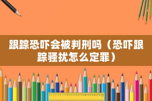 跟蹤恐嚇會被判刑嗎（恐嚇跟蹤騷擾怎么定罪）