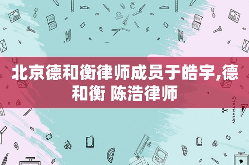 北京德和衡律師成員于皓宇,德和衡 陳浩律師