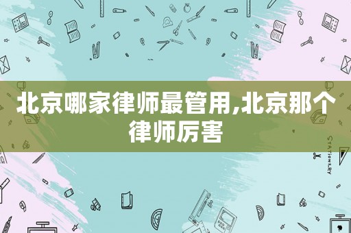 北京哪家律師最管用,北京那個律師厲害