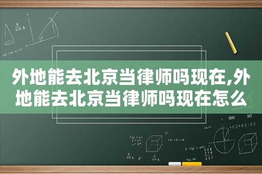 外地能去北京當律師嗎現在,外地能去北京當律師嗎現在怎么樣
