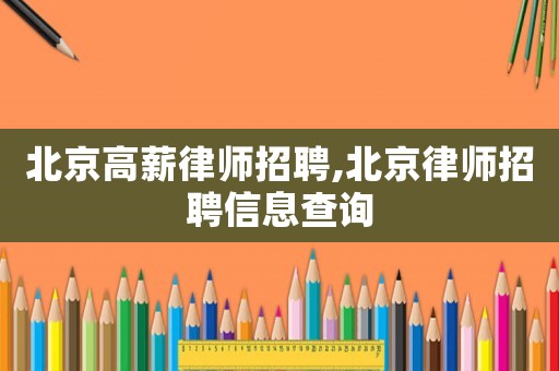 北京高薪律師招聘,北京律師招聘信息查詢