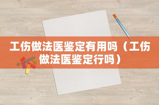 工傷做法醫(yī)鑒定有用嗎（工傷做法醫(yī)鑒定行嗎）