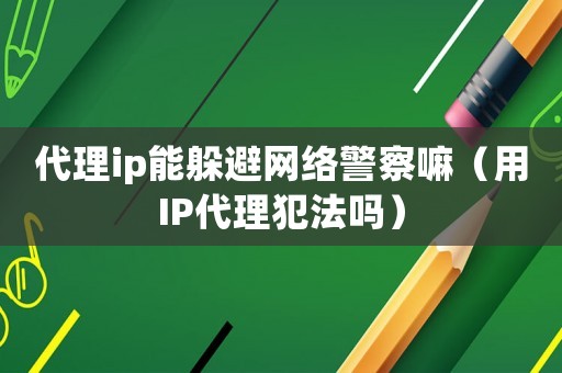 代理ip能躲避網絡警察嘛（用IP代理犯法嗎）
