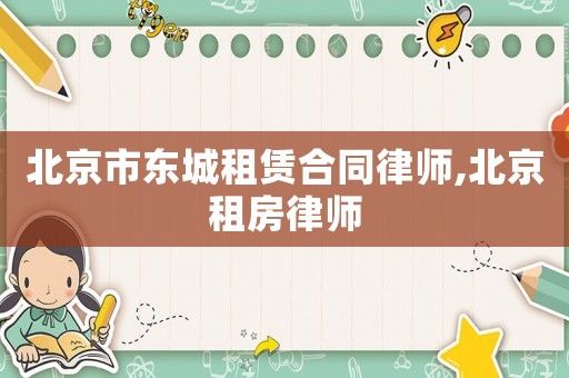 北京市東城租賃合同律師,北京租房律師