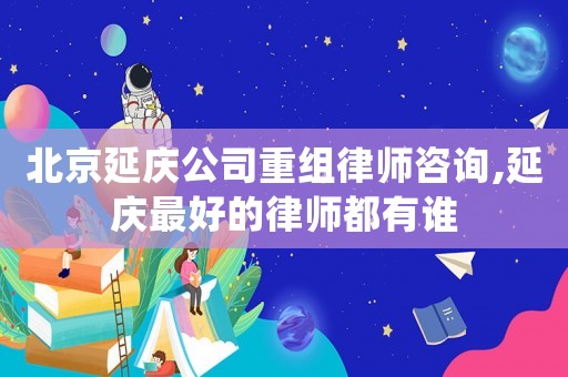 北京延慶公司重組律師咨詢,延慶最好的律師都有誰
