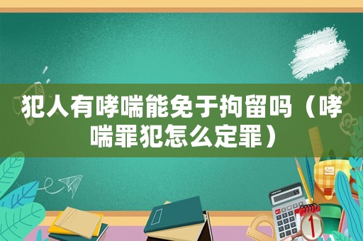 犯人有哮喘能免于拘留嗎（哮喘罪犯怎么定罪）