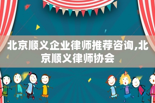 北京順義企業(yè)律師推薦咨詢,北京順義律師協(xié)會(huì)