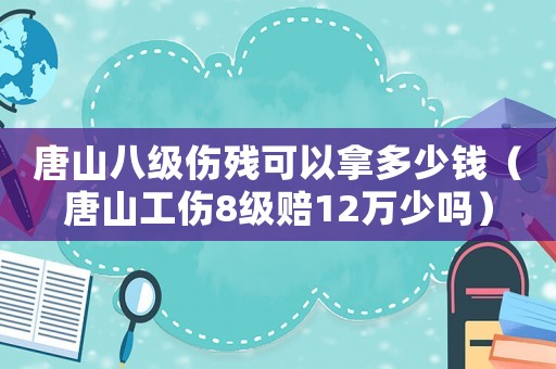 唐山八級傷殘可以拿多少錢（唐山工傷8級賠12萬少嗎）