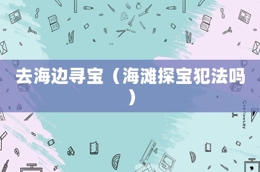 去海邊尋寶（海灘探寶犯法嗎）
