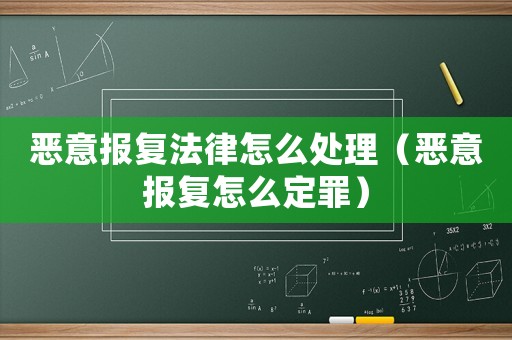 惡意報復法律怎么處理（惡意報復怎么定罪）