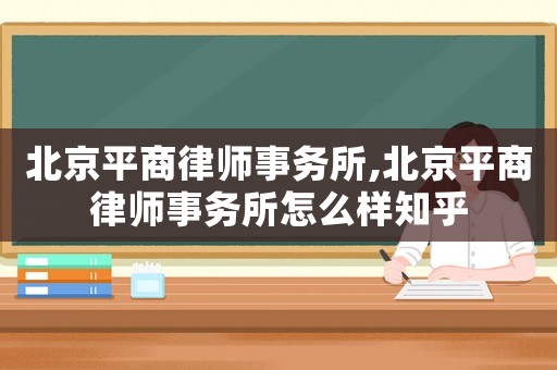 北京平商律師事務所,北京平商律師事務所怎么樣知乎