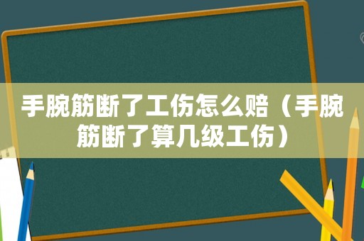 手腕筋斷了工傷怎么賠（手腕筋斷了算幾級工傷）
