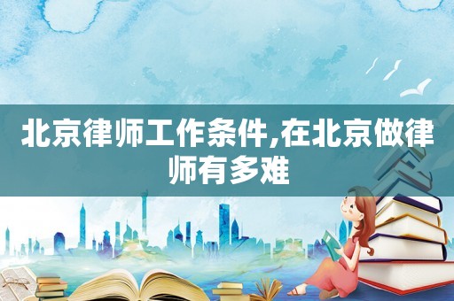 北京律師工作條件,在北京做律師有多難
