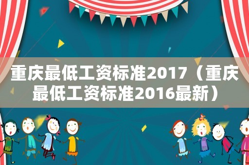 重慶最低工資標(biāo)準(zhǔn)2017（重慶最低工資標(biāo)準(zhǔn)2016最新）