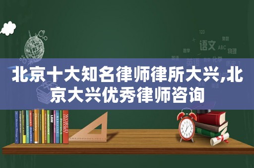 北京十大知名律師律所大興,北京大興優(yōu)秀律師咨詢