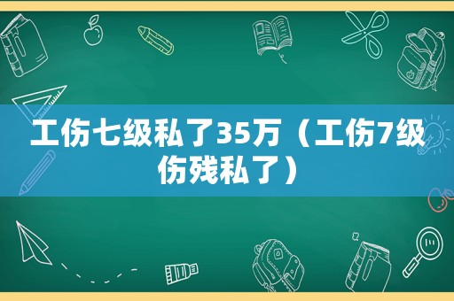 工傷七級私了35萬（工傷7級傷殘私了）