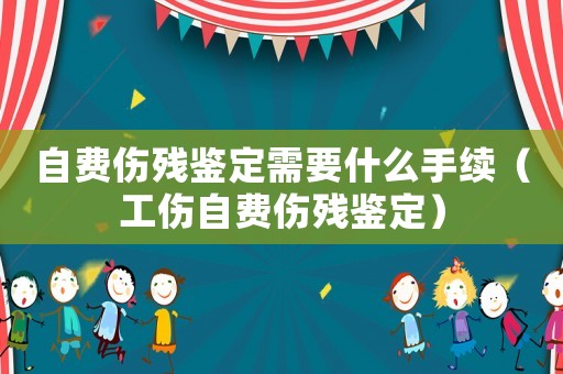 自費(fèi)傷殘鑒定需要什么手續(xù)（工傷自費(fèi)傷殘鑒定）