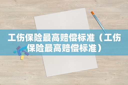 工傷保險最高賠償標準（工傷保險最高賠償標準）