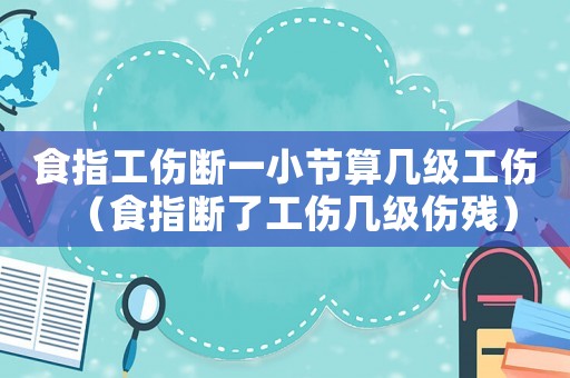 食指工傷斷一小節算幾級工傷（食指斷了工傷幾級傷殘）