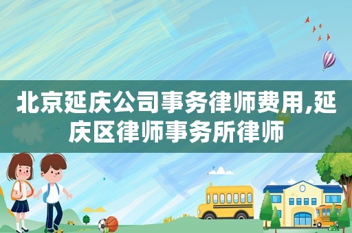 北京延慶公司事務律師費用,延慶區律師事務所律師
