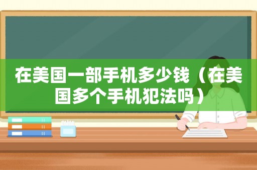 在美國一部手機多少錢（在美國多個手機犯法嗎）