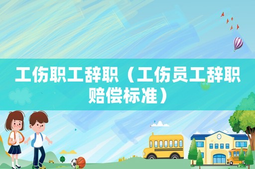 工傷職工辭職（工傷員工辭職賠償標準）