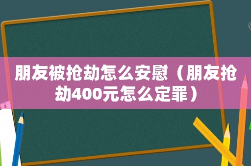 朋友被搶劫怎么安慰（朋友搶劫400元怎么定罪）