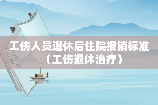 工傷人員退休后住院報銷標準（工傷退休治療）