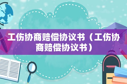 工傷協商賠償協議書（工傷協商賠償協議書）