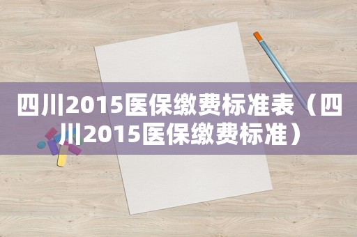 四川2015醫(yī)保繳費標準表（四川2015醫(yī)保繳費標準）