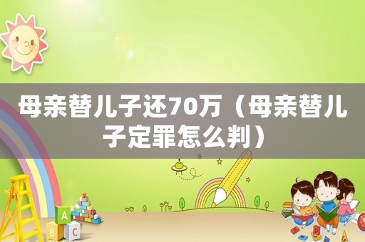 母親替兒子還70萬（母親替兒子定罪怎么判）