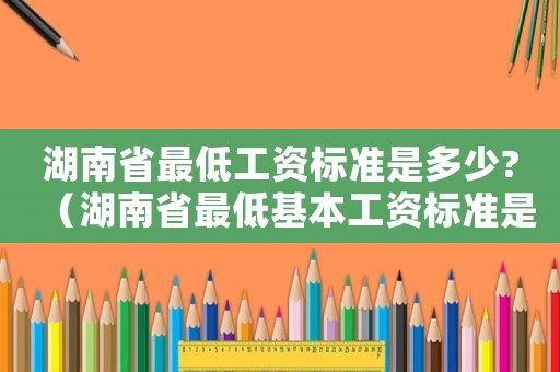 湖南省最低工資標準是多少?（湖南省最低基本工資標準是多少錢啊）