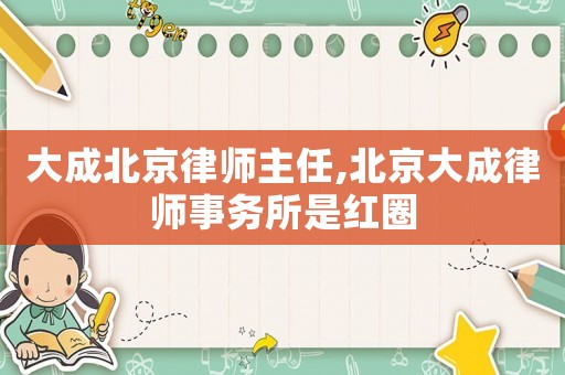 大成北京律師主任,北京大成律師事務(wù)所是紅圈