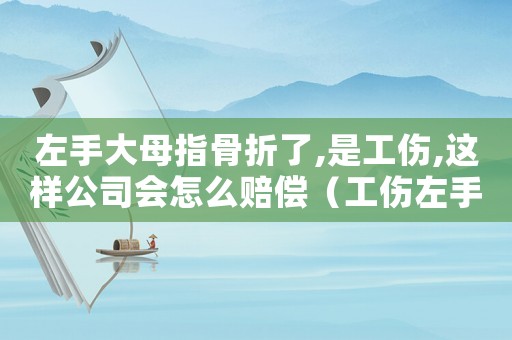 左手大母指骨折了,是工傷,這樣公司會怎么賠償（工傷左手大母指骨折）