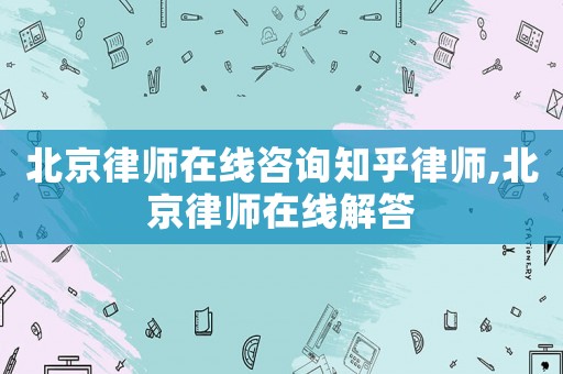 北京律師在線咨詢知乎律師,北京律師在線解答