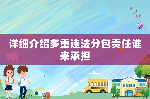 詳細介紹多重違法分包責任誰來承擔