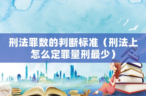 刑法罪數的判斷標準（刑法上怎么定罪量刑最少）
