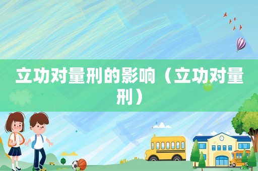 立功對(duì)量刑的影響（立功對(duì)量刑）